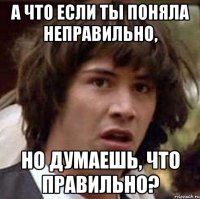 А что если ты поняла неправильно, но думаешь, что правильно?