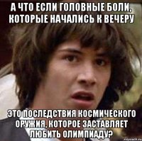 А ЧТО ЕСЛИ ГОЛОВНЫЕ БОЛИ, КОТОРЫЕ НАЧАЛИСЬ К ВЕЧЕРУ ЭТО ПОСЛЕДСТВИЯ КОСМИЧЕСКОГО ОРУЖИЯ, КОТОРОЕ ЗАСТАВЛЯЕТ ЛЮБИТЬ ОЛИМПИАДУ?