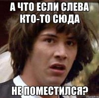 А ЧТО ЕСЛИ СЛЕВА КТО-ТО СЮДА НЕ ПОМЕСТИЛСЯ?