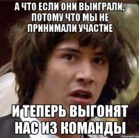 А что если они выиграли, потому что мы не принимали участие и теперь выгонят нас из команды