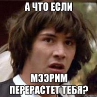 а что если Мээрим перерастет тебя?