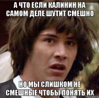 А что если Калинин на самом деле шутит смешно Но мы слишком не смешные чтобы понять их