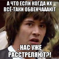 А что если когда их всё-таки обвенчааают , нас уже расстреляют?!