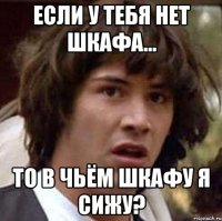 Если у тебя нет шкафа... То в чьём шкафу я сижу?