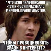 а что если правописание -тся и -ться придумало мировое правительство, чтобы провоцировать срачи в интернете?