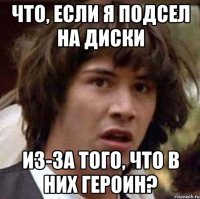 Что, если я подсел на диски из-за того, что в них героин?