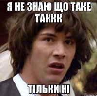 я не знаю що таке таккк тільки ні