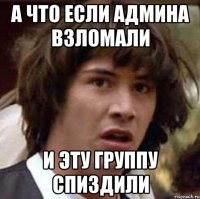 А что если админа взломали и эту группу спиздили