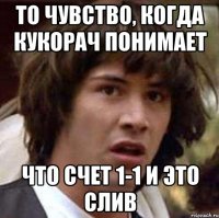 То чувство, когда Кукорач понимает Что счет 1-1 и это слив