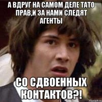 А ВДРУГ НА САМОМ ДЕЛЕ ТАТО ПРАВ,И ЗА НАМИ СЛЕДЯТ АГЕНТЫ СО СДВОЕННЫХ КОНТАКТОВ?!