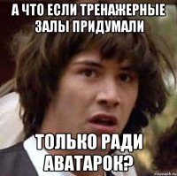 А ЧТО ЕСЛИ ТРЕНАЖЕРНЫЕ ЗАЛЫ ПРИДУМАЛИ ТОЛЬКО РАДИ АВАТАРОК?