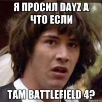 я просил DayZ а что если там BATTLEFIELD 4?