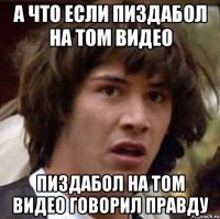 а что если пиздабол на том видео пиздабол на том видео говорил правду