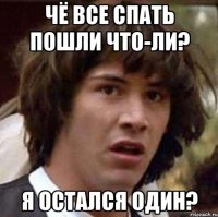 Чё все спать пошли что-ли? я остался один?