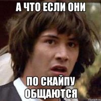 А что если они По скайпу общаются