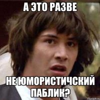 а это разве не юмористичский паблик?