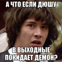 А что если Дюшу в выходные покидает демон?