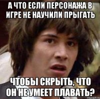 А что если персонажа в игре не научили прыгать чтобы скрыть, что он не умеет плавать?