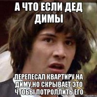 А что если дед Димы Перепесал квартиру на Диму,но скрывает это чтобы потроллить его