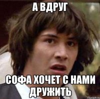 А ВДРУГ СОФА ХОЧЕТ С НАМИ ДРУЖИТЬ