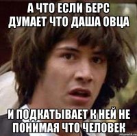 А что если берс думает что даша овца И подкатывает к ней не понимая что человек