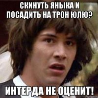 Скинуть яныка и посадить на трон юлю? интерда не оценит!