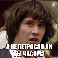  а не Петросян ли ты часом?