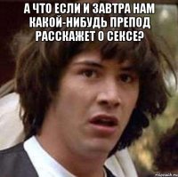 А что если и завтра нам какой-нибудь препод расскажет о сексе? 