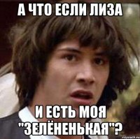 А что если Лиза И есть моя "зелёненькая"?