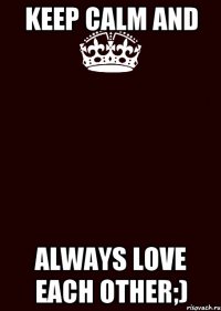 KEEP CALM AND ALWAYS LOVE EACH OTHER;)