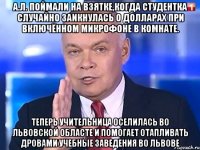 А.Л. Поймали на взятке,когда студентка случайно заикнулась о долларах при включённом микрофоне в комнате. Теперь учительница оселилась во Львовской областе и помогает отапливать дровами учебные заведения во Львове