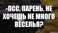 -Псс, парень, не хочешь не много веселья?