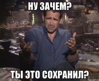 Ну зачем? ты это сохранил?