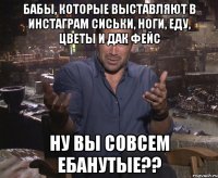 Бабы, которые выставляют в инстаграм сиськи, ноги, еду, цветы и дак фейс Ну вы совсем ебанутые??