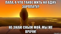 Папа, а что такое жить на одну зарплату? Не знаю сным мой, мы же врачи!