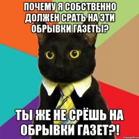 ПОЧЕМУ Я СОБСТВЕННО ДОЛЖЕН СРАТЬ НА ЭТИ ОБРЫВКИ ГАЗЕТЫ? ТЫ ЖЕ НЕ СРЁШЬ НА ОБРЫВКИ ГАЗЕТ?!