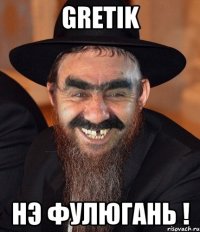 Gretik НЭ ФУЛЮГАНЬ !