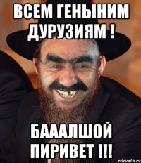 ВСЕМ Геныним ДУРУЗИЯМ ! Бааалшой Пиривет !!!