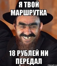 я твой маршрутка 18 рублей ни передал