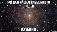 Когда в нашем клубе много людей Ахуенно