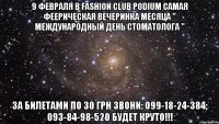 9 февраля в Fashion Club Podium самая феерическая вечеринка месяца " МЕЖДУНАРОДНЫЙ ДЕНЬ СТОМАТОЛОГА " ЗА БИЛЕТАМИ ПО 30 ГРН ЗВОНИ: 099-18-24-384; 093-84-98-520 БУДЕТ КРУТО!!!