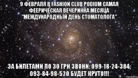 9 февраля в Fashion Club Podium самая феерическая вечеринка месяца "МЕЖДУНАРОДНЫЙ ДЕНЬ СТОМАТОЛОГА" ЗА БИЛЕТАМИ ПО 30 ГРН ЗВОНИ: 099-18-24-384; 093-84-98-520 БУДЕТ КРУТО!!!