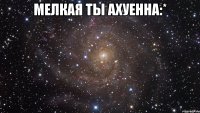 мелкая ты ахуенна:* 