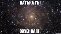 Катька ты, охуенная!**