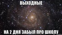 выходные на 2 дня забыл про школу