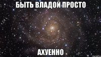 быть владой просто ахуенно