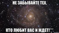 Не забывайте тех, кто любит вас и ждет!***