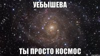 уебышева ты просто космос