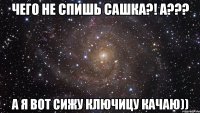 Чего не спишь Сашка?! а??? а я вот сижу ключицу качаю))