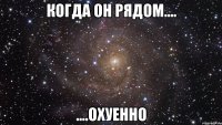 Когда он рядом.... ....охуенно